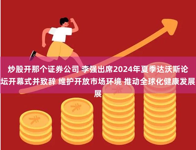 炒股开那个证券公司 李强出席2024年夏季达沃斯论坛开幕式并致辞 维护开放市场环境 推动全球化健康发展