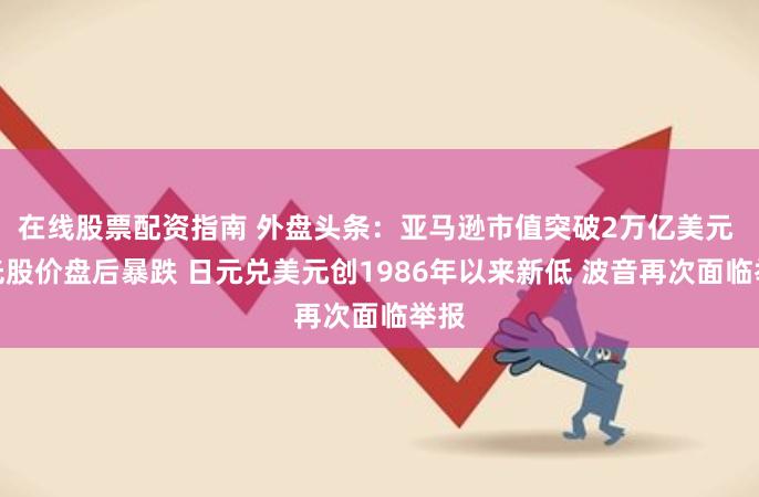 在线股票配资指南 外盘头条：亚马逊市值突破2万亿美元 美光股价盘后暴跌 日元兑美元创1986年以来新低 波音再次面临举报