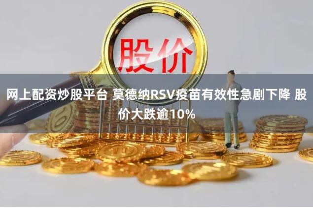 网上配资炒股平台 莫德纳RSV疫苗有效性急剧下降 股价大跌逾10%