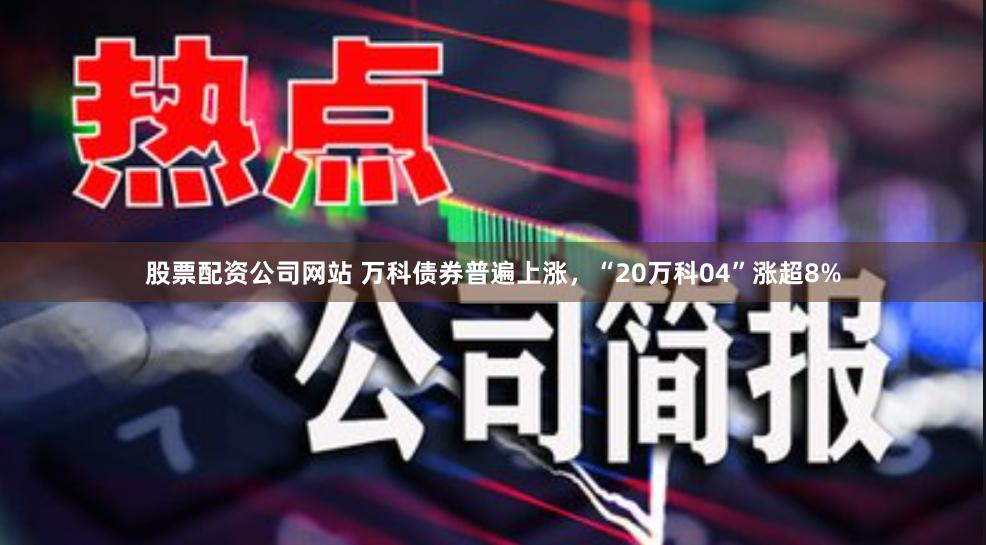 股票配资公司网站 万科债券普遍上涨，“20万科04”涨超8%