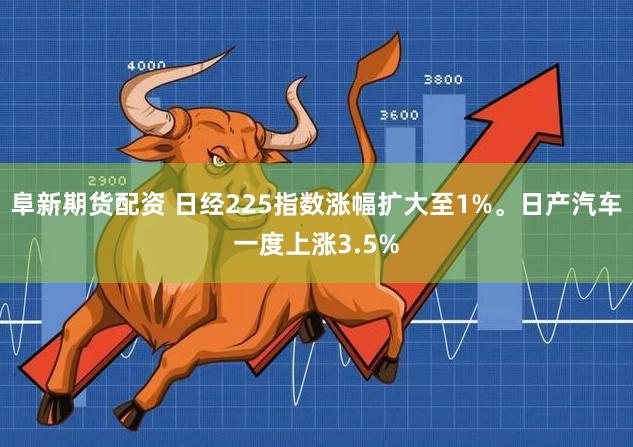 阜新期货配资 日经225指数涨幅扩大至1%。日产汽车一度上涨3.5%