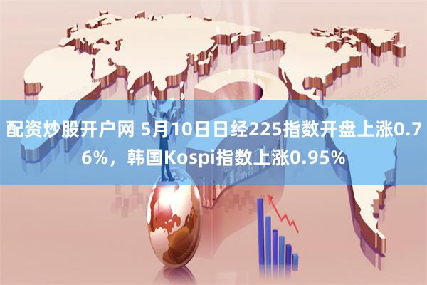 配资炒股开户网 5月10日日经225指数开盘上涨0.76%，韩国Kospi指数上涨0.95%