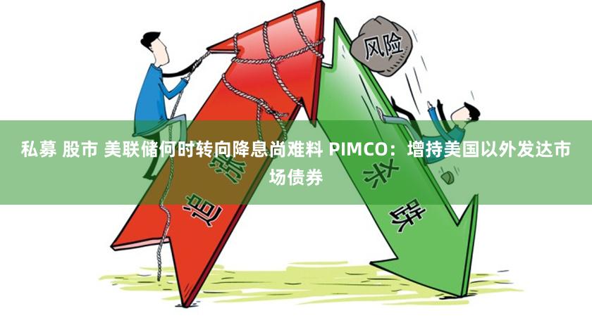 私募 股市 美联储何时转向降息尚难料 PIMCO：增持美国以外发达市场债券