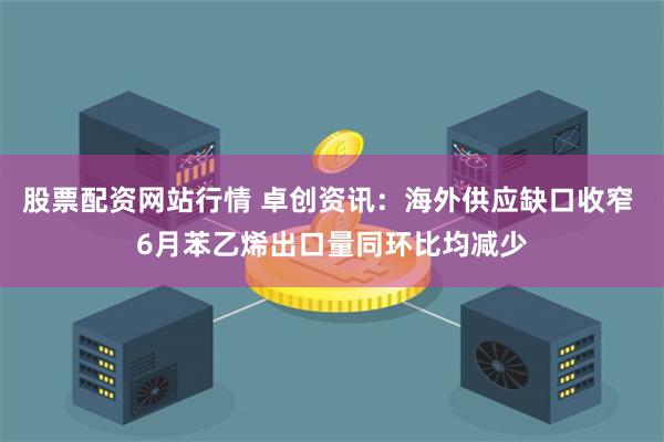 股票配资网站行情 卓创资讯：海外供应缺口收窄 6月苯乙烯出口量同环比均减少