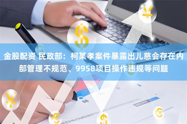 金股配资 民政部：柯某孝案件暴露出儿慈会存在内部管理不规范、9958项目操作违规等问题