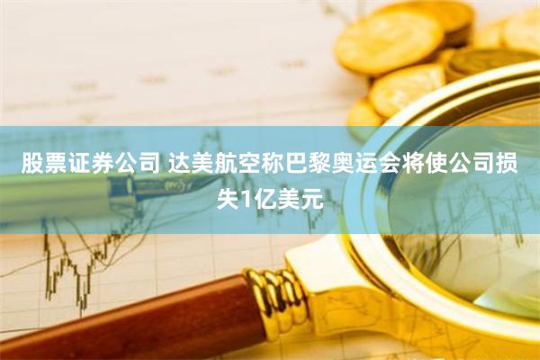 股票证券公司 达美航空称巴黎奥运会将使公司损失1亿美元