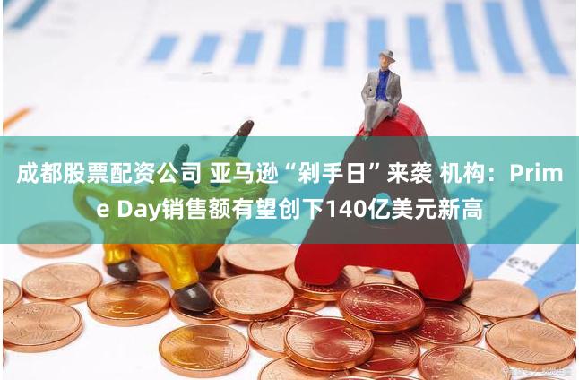 成都股票配资公司 亚马逊“剁手日”来袭 机构：Prime Day销售额有望创下140亿美元新高