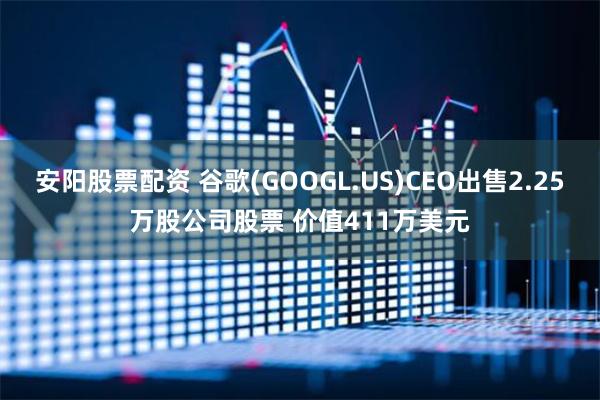 安阳股票配资 谷歌(GOOGL.US)CEO出售2.25万股公司股票 价值411万美元