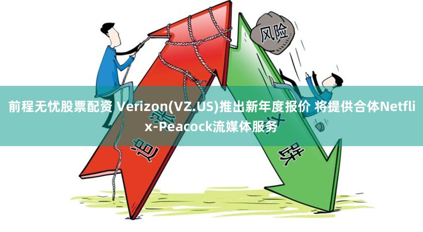 前程无忧股票配资 Verizon(VZ.US)推出新年度报价 将提供合体Netflix-Peacock流媒体服务