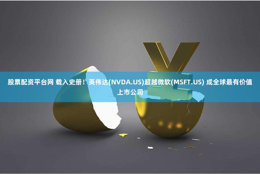 股票配资平台网 载入史册！英伟达(NVDA.US)超越微软(MSFT.US) 成全球最有价值上市公司