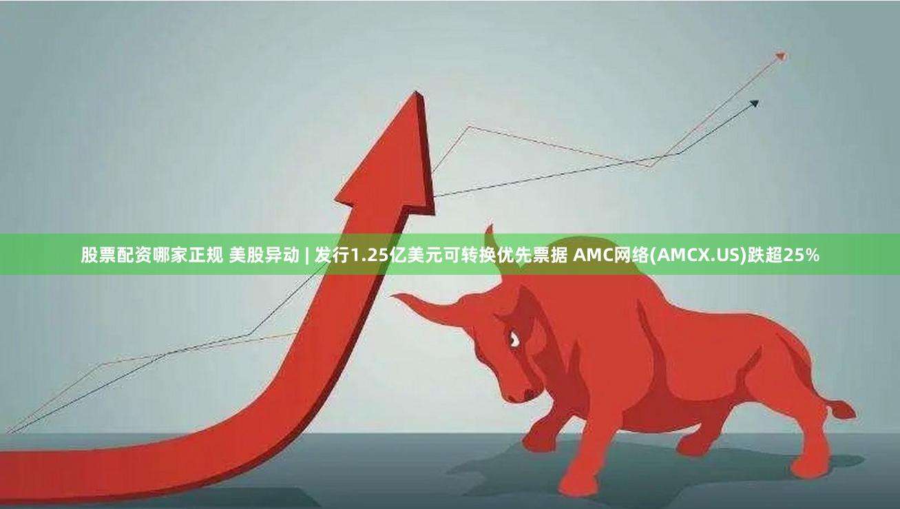 股票配资哪家正规 美股异动 | 发行1.25亿美元可转换优先票据 AMC网络(AMCX.US)跌超25%