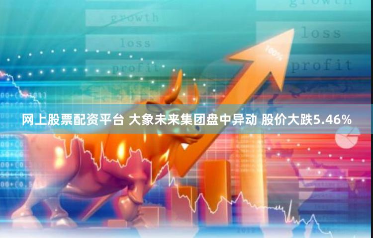 网上股票配资平台 大象未来集团盘中异动 股价大跌5.46%