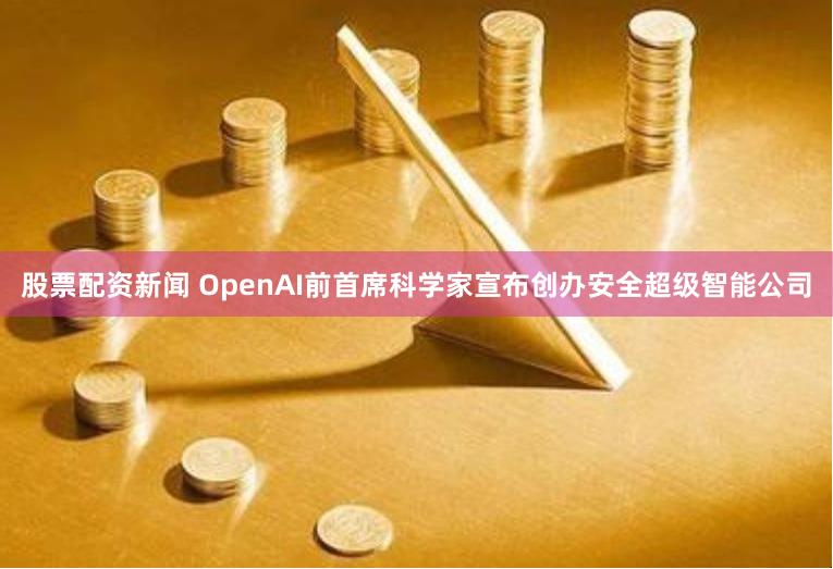 股票配资新闻 OpenAI前首席科学家宣布创办安全超级智能公司