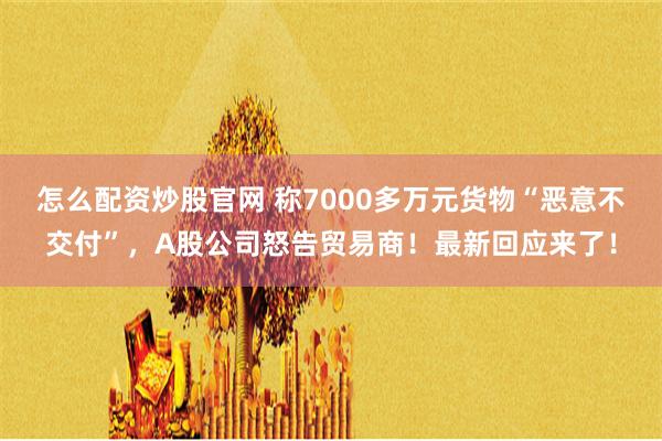 怎么配资炒股官网 称7000多万元货物“恶意不交付”，A股公司怒告贸易商！最新回应来了！