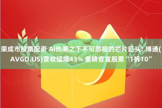 荣成市股票配资 AI热潮之下不可忽视的芯片巨头! 博通(AVGO.US)营收猛增43% 重磅官宣股票“1拆10”