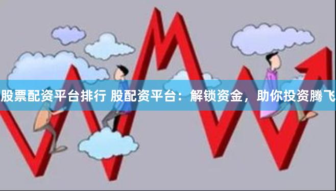 股票配资平台排行 股配资平台：解锁资金，助你投资腾飞