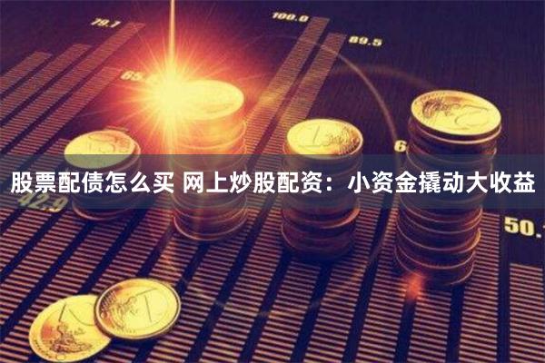 股票配债怎么买 网上炒股配资：小资金撬动大收益