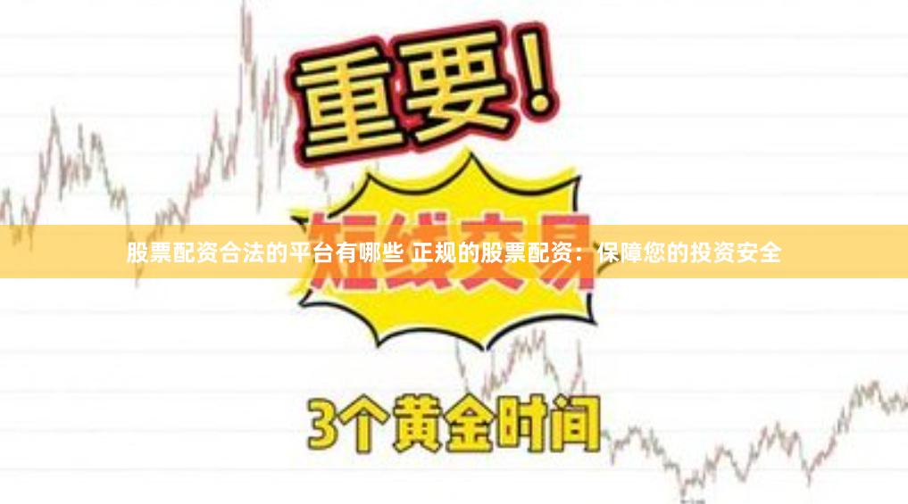 股票配资合法的平台有哪些 正规的股票配资：保障您的投资安全