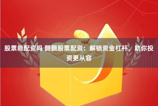 股票能配资吗 翻翻股票配资：解锁资金杠杆，助你投资更从容