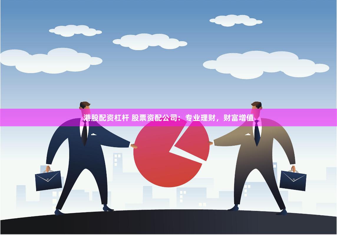 港股配资杠杆 股票资配公司：专业理财，财富增值