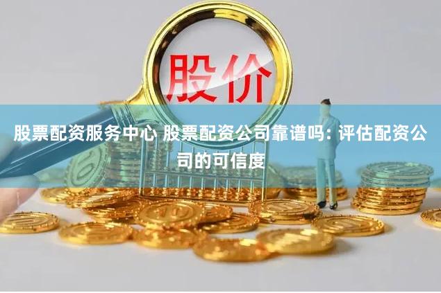 股票配资服务中心 股票配资公司靠谱吗: 评估配资公司的可信度