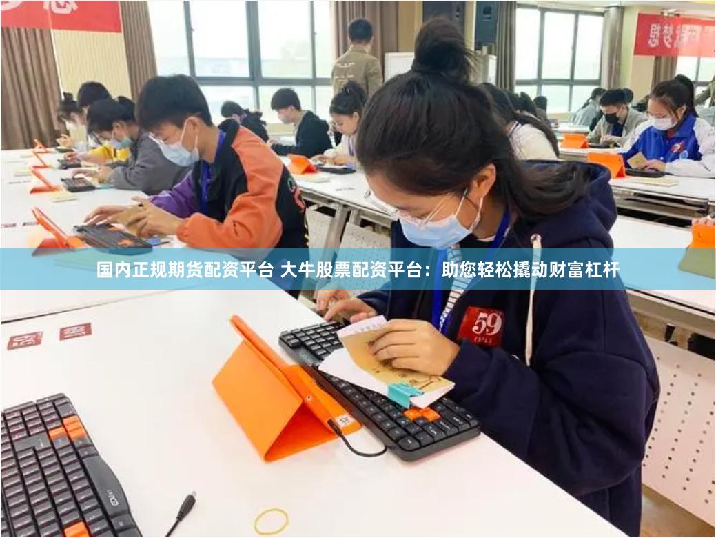 国内正规期货配资平台 大牛股票配资平台：助您轻松撬动财富杠杆