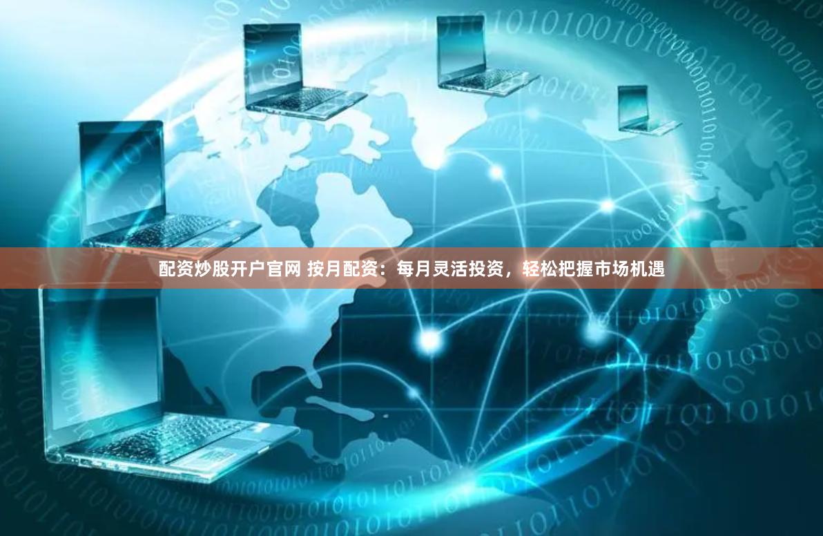 配资炒股开户官网 按月配资：每月灵活投资，轻松把握市场机遇