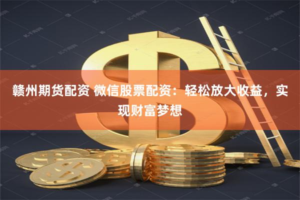 赣州期货配资 微信股票配资：轻松放大收益，实现财富梦想