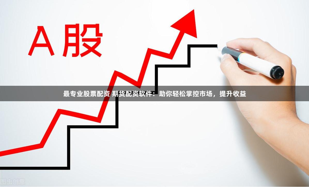 最专业股票配资 期货配资软件：助你轻松掌控市场，提升收益