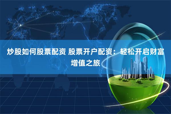 炒股如何股票配资 股票开户配资：轻松开启财富增值之旅