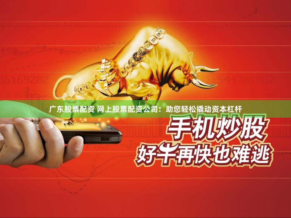 广东股票配资 网上股票配资公司：助您轻松撬动资本杠杆