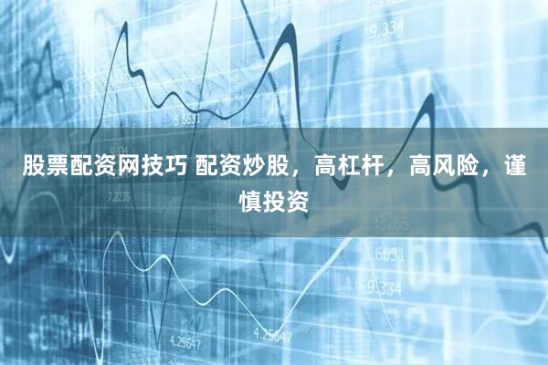 股票配资网技巧 配资炒股，高杠杆，高风险，谨慎投资
