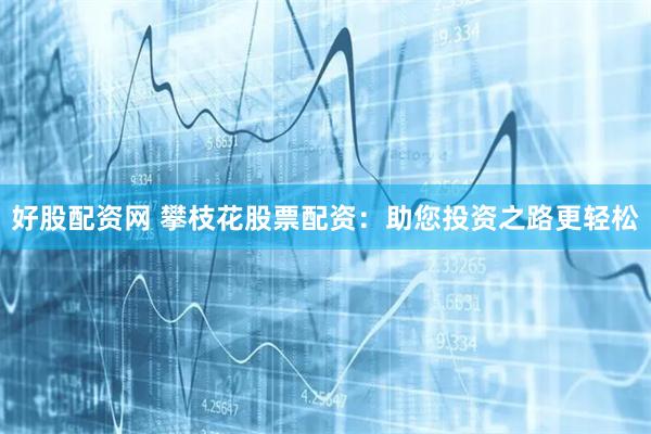 好股配资网 攀枝花股票配资：助您投资之路更轻松