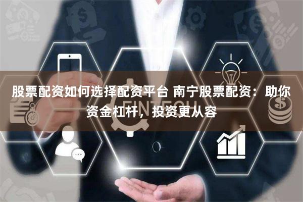 股票配资如何选择配资平台 南宁股票配资：助你资金杠杆，投资更从容