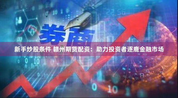 新手炒股条件 赣州期货配资：助力投资者逐鹿金融市场