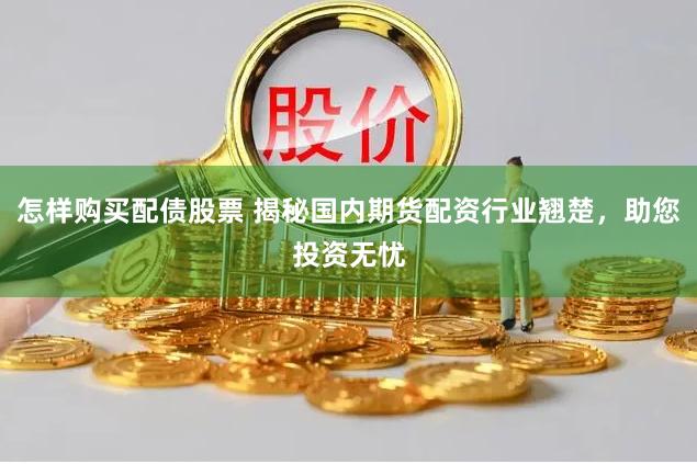 怎样购买配债股票 揭秘国内期货配资行业翘楚，助您投资无忧
