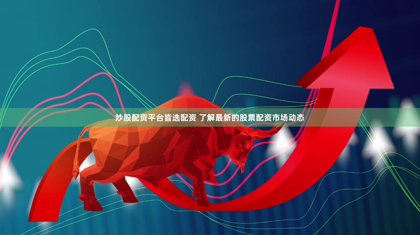 炒股配资平台皆选配资 了解最新的股票配资市场动态