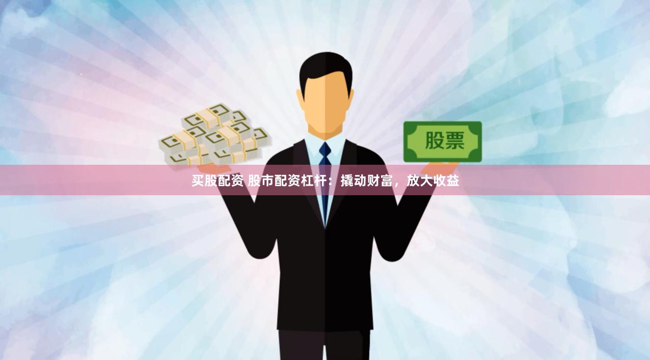 买股配资 股市配资杠杆：撬动财富，放大收益