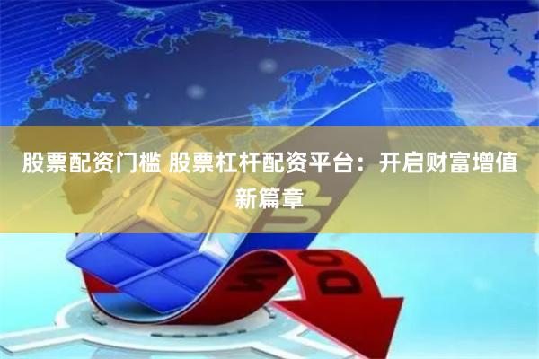 股票配资门槛 股票杠杆配资平台：开启财富增值新篇章