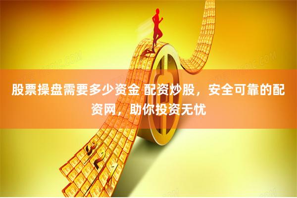 股票操盘需要多少资金 配资炒股，安全可靠的配资网，助你投资无忧