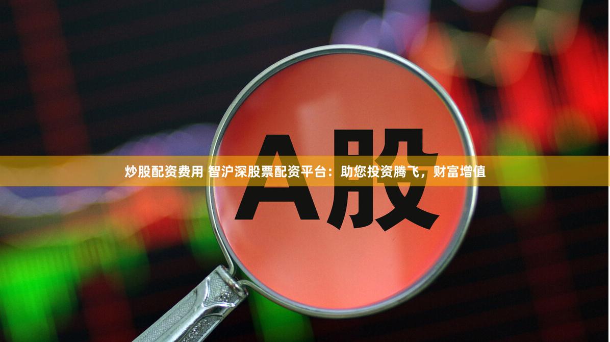 炒股配资费用 智沪深股票配资平台：助您投资腾飞，财富增值