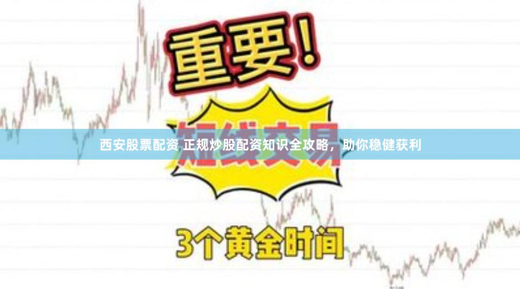 西安股票配资 正规炒股配资知识全攻略，助你稳健获利