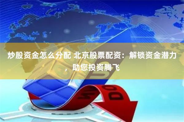 炒股资金怎么分配 北京股票配资：解锁资金潜力，助您投资腾飞