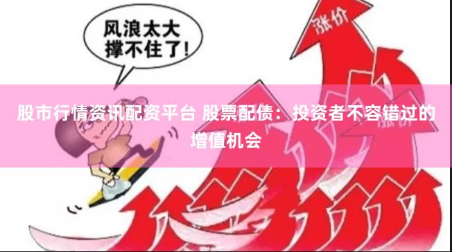 股市行情资讯配资平台 股票配债：投资者不容错过的增值机会