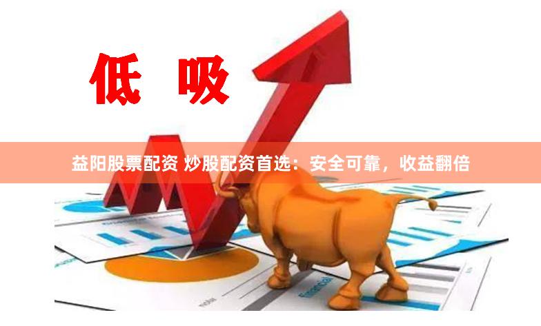 益阳股票配资 炒股配资首选：安全可靠，收益翻倍