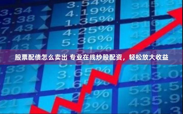 股票配债怎么卖出 专业在线炒股配资，轻松放大收益