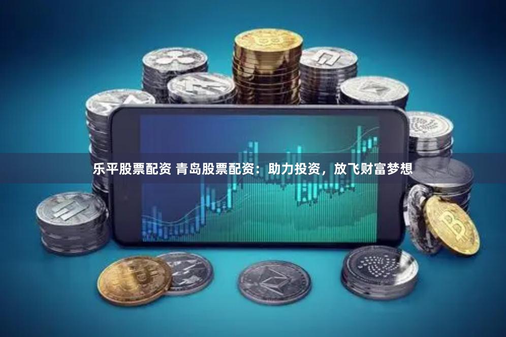 乐平股票配资 青岛股票配资：助力投资，放飞财富梦想