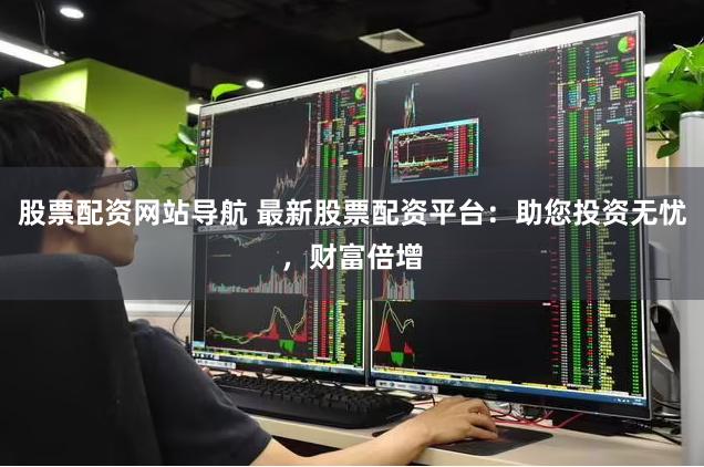 股票配资网站导航 最新股票配资平台：助您投资无忧，财富倍增