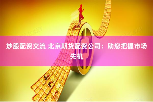 炒股配资交流 北京期货配资公司：助您把握市场先机
