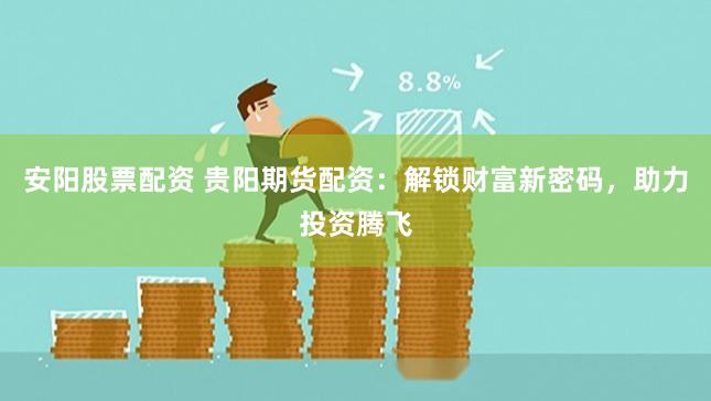 安阳股票配资 贵阳期货配资：解锁财富新密码，助力投资腾飞